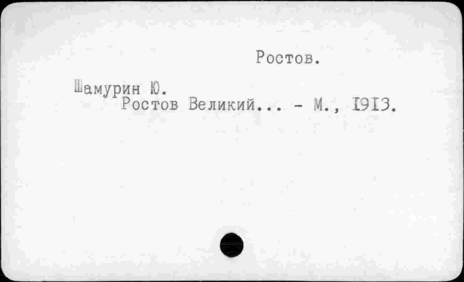 ﻿Ростов.
Шамурин Ю.
Ростов Великий... - М., 1913.